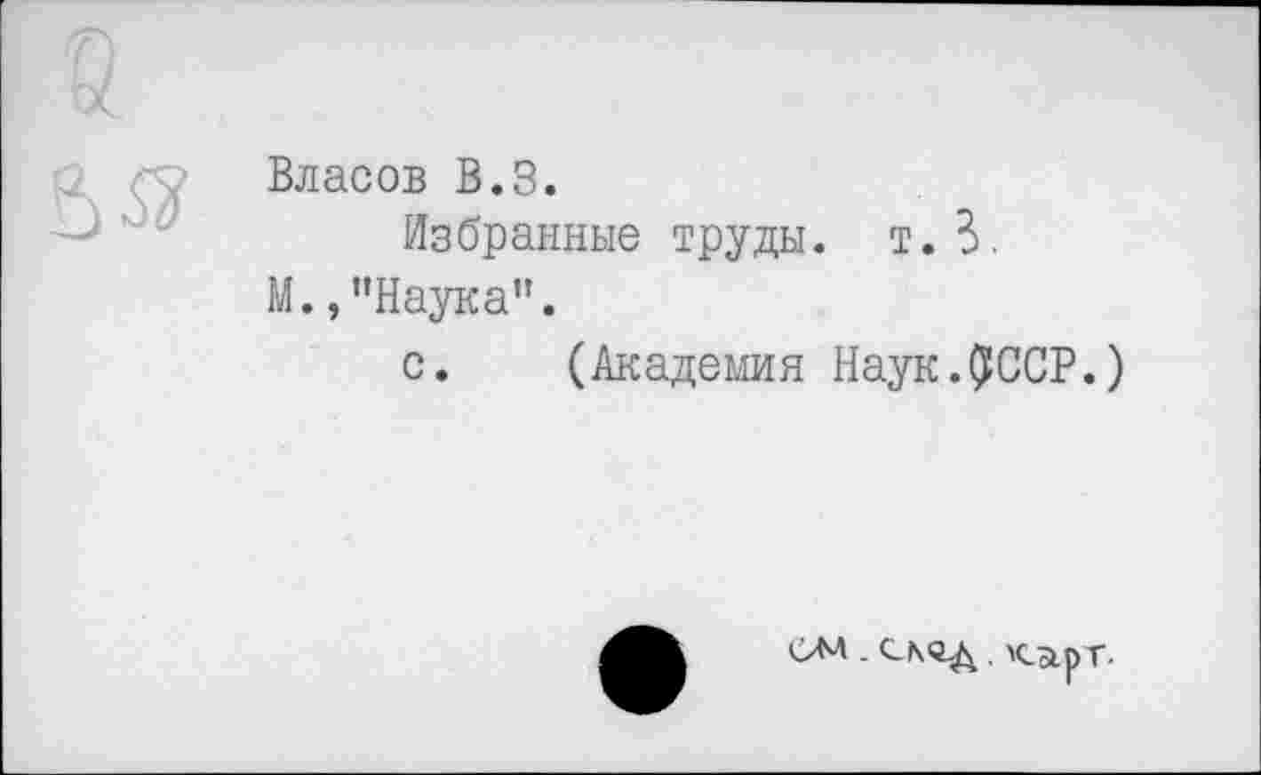 ﻿Власов В.З.
Избранные труды. т.З.
М.,"Наука”.
с. (Академия Наук.^ССР.)
ом.	, карг-